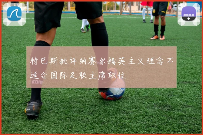 特巴斯批评纳赛尔精英主义理念不适合国际足联主席职位